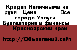 Кредит Наличными на руки › Цена ­ 50 000 - Все города Услуги » Бухгалтерия и финансы   . Красноярский край